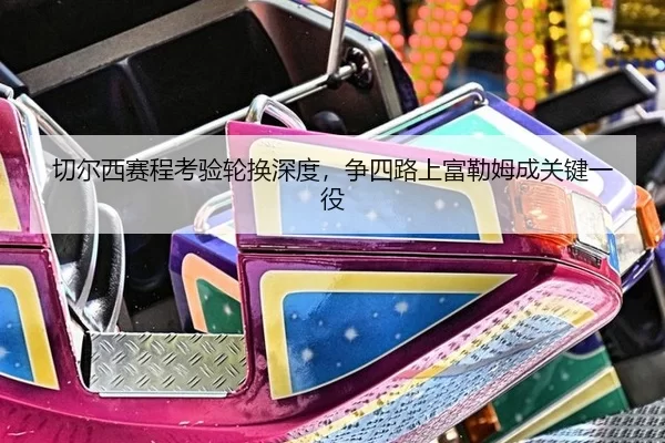 切尔西赛程考验轮换深度，争四路上富勒姆成关键一役